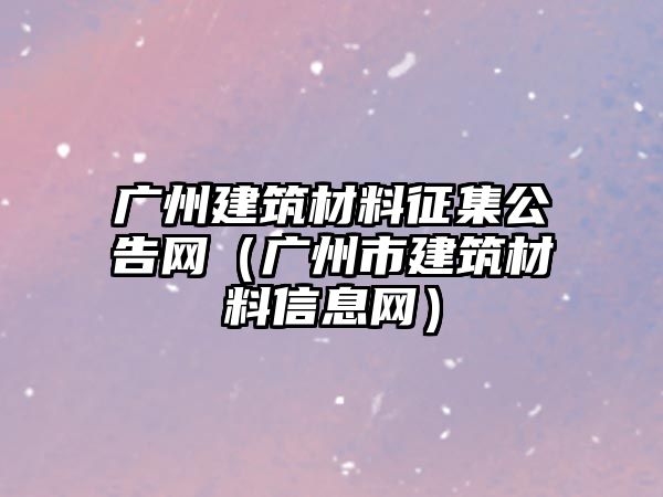 廣州建筑材料征集公告網（廣州市建筑材料信息網）