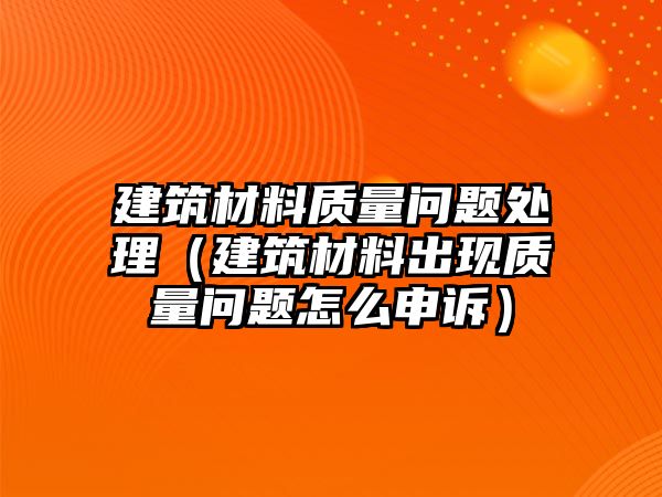 建筑材料質(zhì)量問題處理（建筑材料出現(xiàn)質(zhì)量問題怎么申訴）