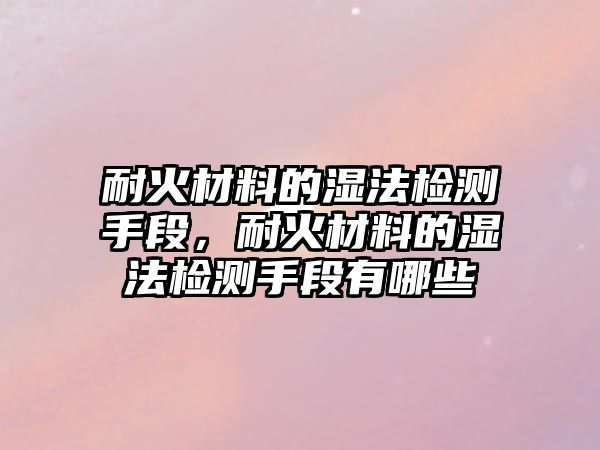 耐火材料的濕法檢測(cè)手段，耐火材料的濕法檢測(cè)手段有哪些