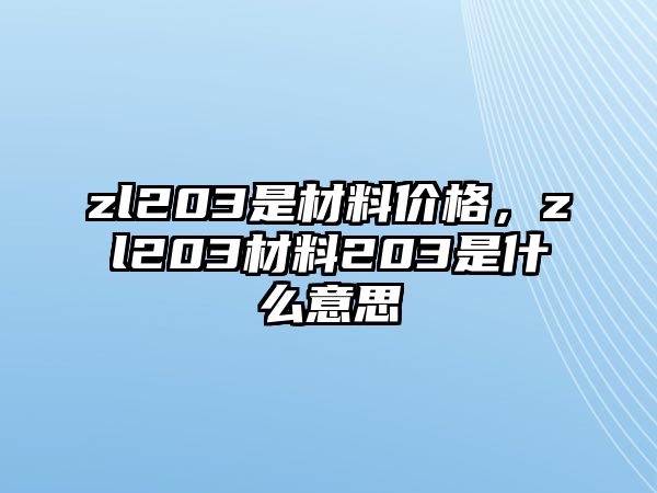 zl203是材料價(jià)格，zl203材料203是什么意思