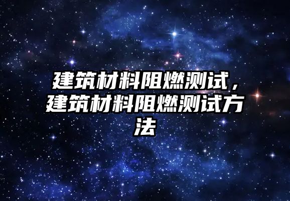 建筑材料阻燃測(cè)試，建筑材料阻燃測(cè)試方法