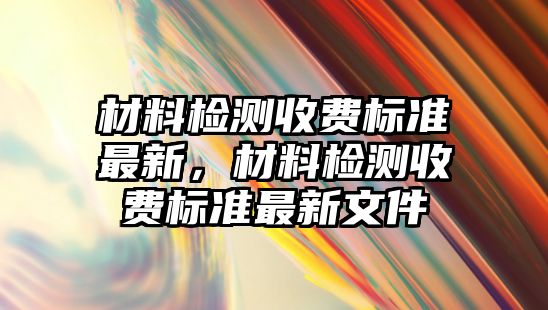 材料檢測收費標準最新，材料檢測收費標準最新文件