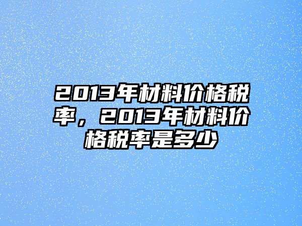 2013年材料價(jià)格稅率，2013年材料價(jià)格稅率是多少