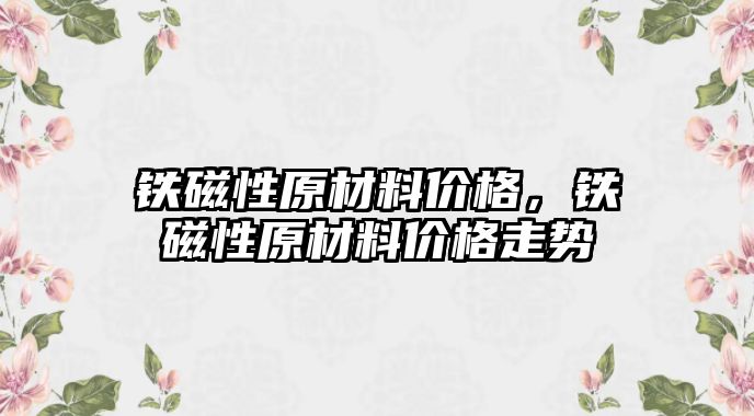 鐵磁性原材料價格，鐵磁性原材料價格走勢