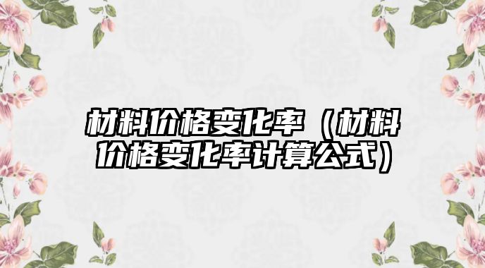 材料價格變化率（材料價格變化率計(jì)算公式）