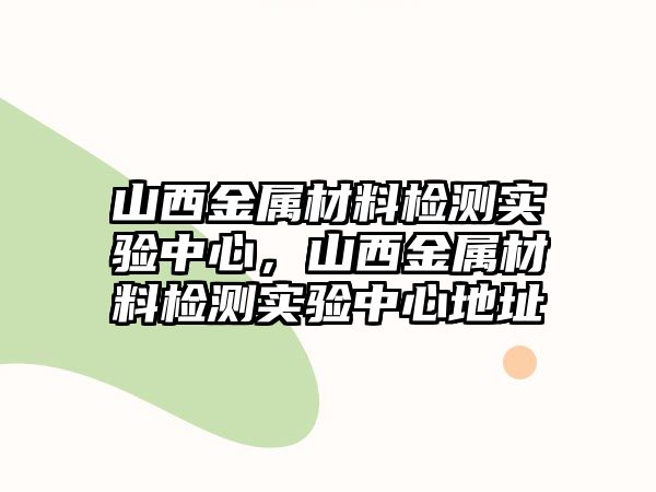 山西金屬材料檢測實驗中心，山西金屬材料檢測實驗中心地址