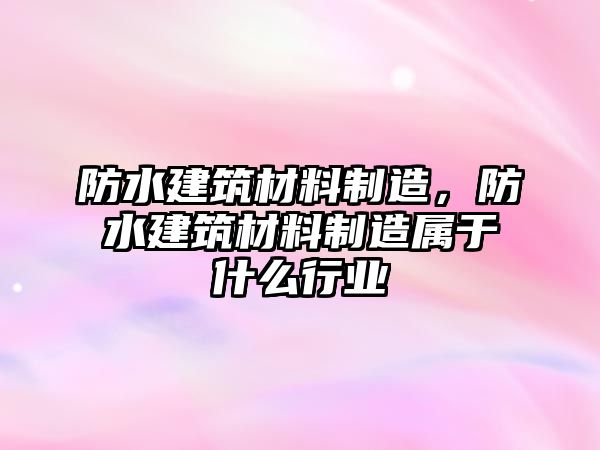 防水建筑材料制造，防水建筑材料制造屬于什么行業(yè)