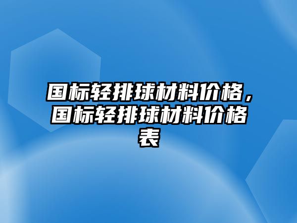 國標輕排球材料價格，國標輕排球材料價格表