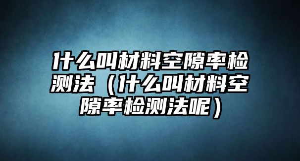 什么叫材料空隙率檢測法（什么叫材料空隙率檢測法呢）