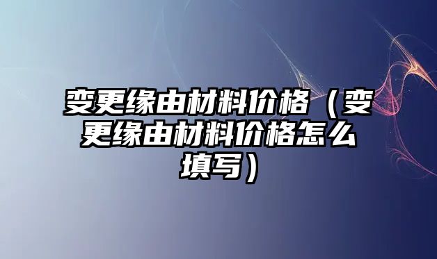 變更緣由材料價格（變更緣由材料價格怎么填寫）