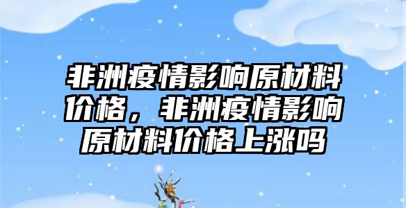 非洲疫情影響原材料價格，非洲疫情影響原材料價格上漲嗎