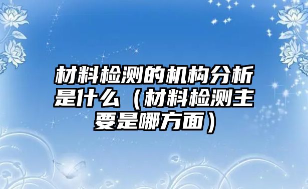 材料檢測(cè)的機(jī)構(gòu)分析是什么（材料檢測(cè)主要是哪方面）