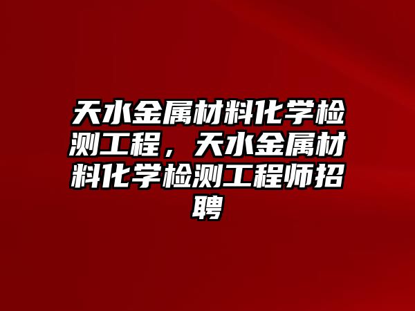 天水金屬材料化學(xué)檢測工程，天水金屬材料化學(xué)檢測工程師招聘