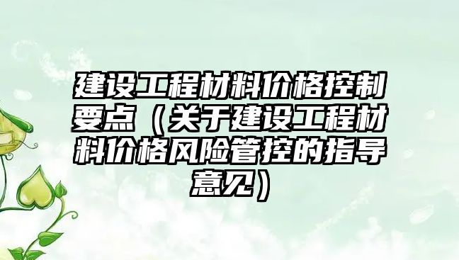 建設工程材料價格控制要點（關于建設工程材料價格風險管控的指導意見）