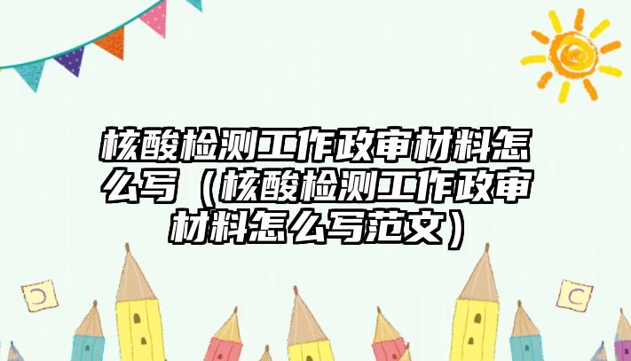 核酸檢測工作政審材料怎么寫（核酸檢測工作政審材料怎么寫范文）