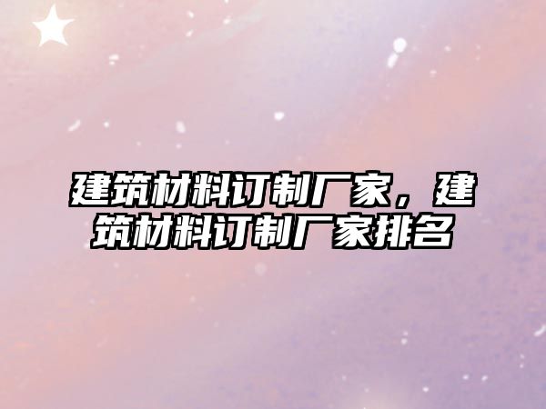 建筑材料訂制廠家，建筑材料訂制廠家排名