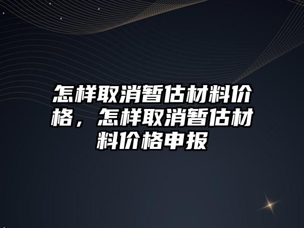 怎樣取消暫估材料價格，怎樣取消暫估材料價格申報