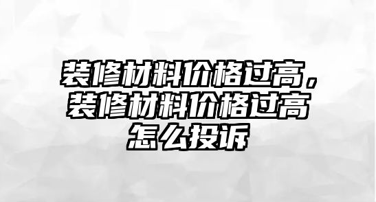 裝修材料價(jià)格過(guò)高，裝修材料價(jià)格過(guò)高怎么投訴