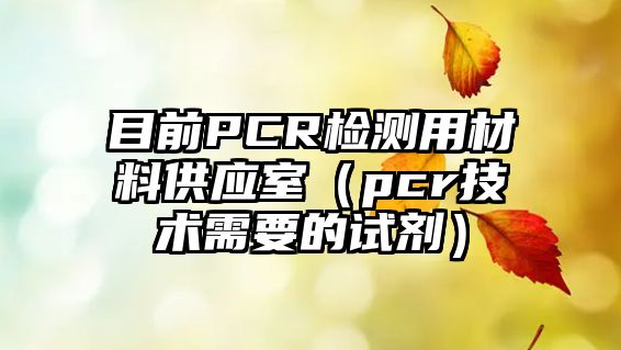 目前PCR檢測(cè)用材料供應(yīng)室（pcr技術(shù)需要的試劑）