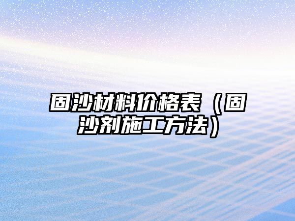 固沙材料價格表（固沙劑施工方法）