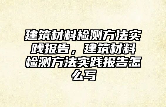 建筑材料檢測方法實踐報告，建筑材料檢測方法實踐報告怎么寫