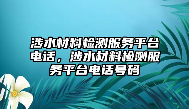 涉水材料檢測服務(wù)平臺電話，涉水材料檢測服務(wù)平臺電話號碼