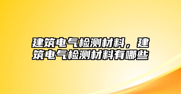 建筑電氣檢測(cè)材料，建筑電氣檢測(cè)材料有哪些