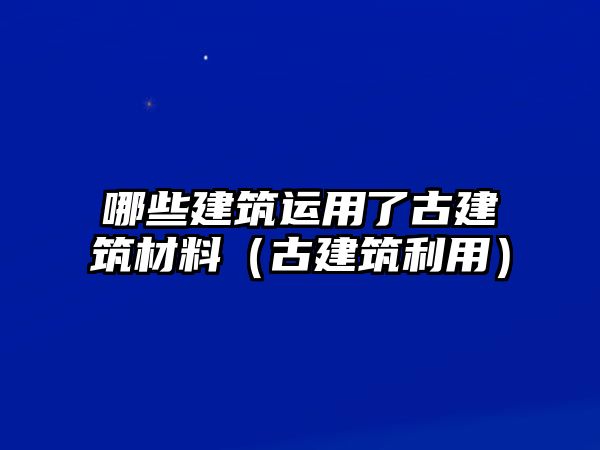 哪些建筑運(yùn)用了古建筑材料（古建筑利用）