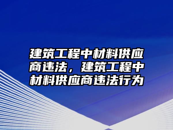 建筑工程中材料供應(yīng)商違法，建筑工程中材料供應(yīng)商違法行為