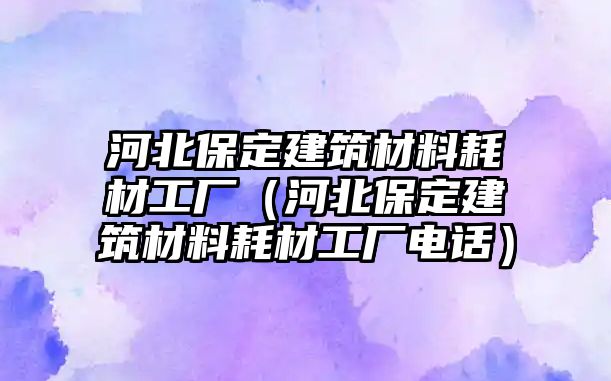 河北保定建筑材料耗材工廠（河北保定建筑材料耗材工廠電話）