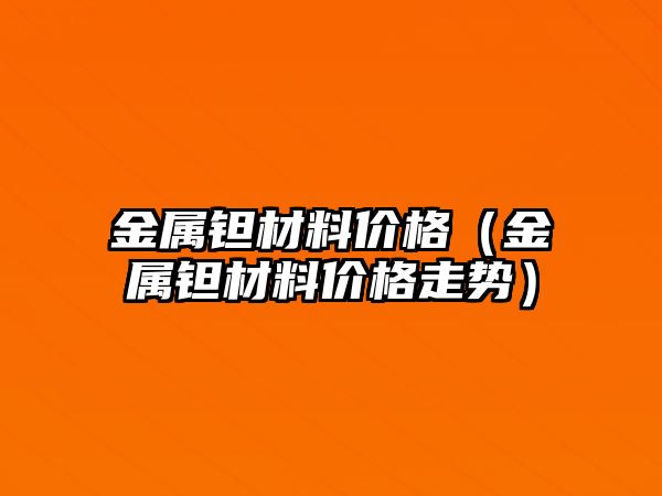 金屬鉭材料價格（金屬鉭材料價格走勢）