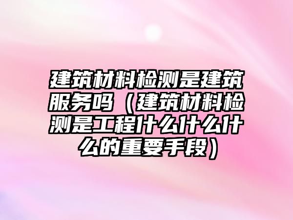 建筑材料檢測(cè)是建筑服務(wù)嗎（建筑材料檢測(cè)是工程什么什么什么的重要手段）