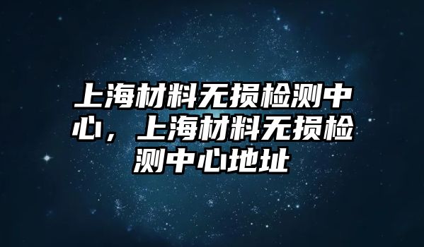 上海材料無損檢測中心，上海材料無損檢測中心地址