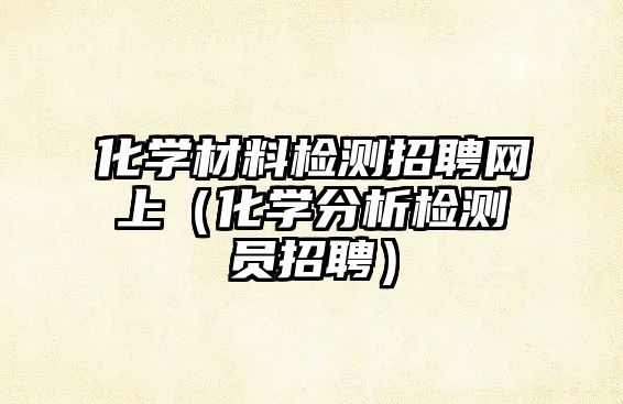 化學材料檢測招聘網(wǎng)上（化學分析檢測員招聘）