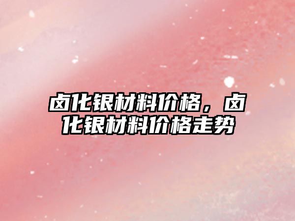 鹵化銀材料價格，鹵化銀材料價格走勢