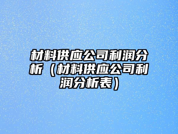 材料供應(yīng)公司利潤分析（材料供應(yīng)公司利潤分析表）