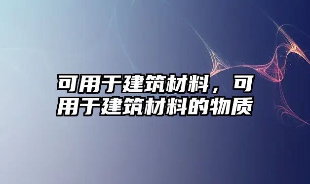 可用于建筑材料，可用于建筑材料的物質(zhì)