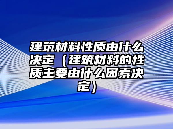 建筑材料性質(zhì)由什么決定（建筑材料的性質(zhì)主要由什么因素決定）