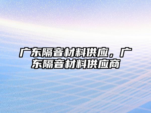 廣東隔音材料供應，廣東隔音材料供應商