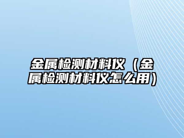 金屬檢測材料儀（金屬檢測材料儀怎么用）