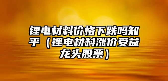 鋰電材料價格下跌嗎知乎（鋰電材料漲價受益龍頭股票）