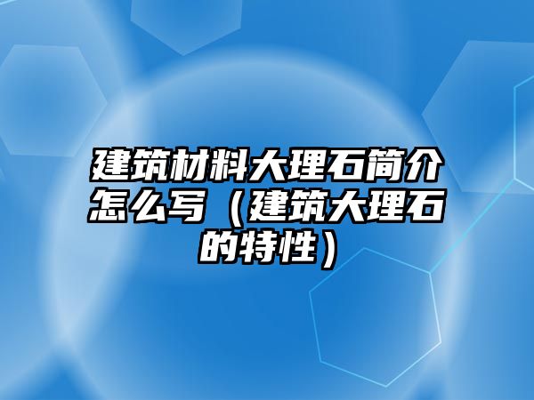 建筑材料大理石簡介怎么寫（建筑大理石的特性）