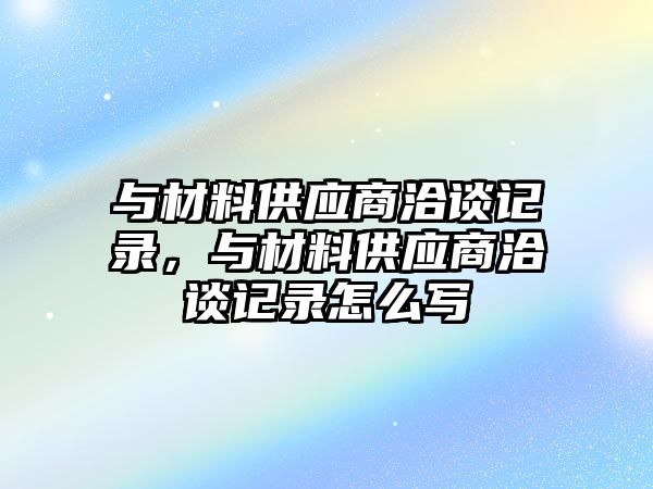 與材料供應(yīng)商洽談?dòng)涗?，與材料供應(yīng)商洽談?dòng)涗浽趺磳?xiě)