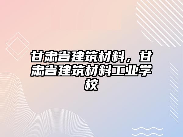 甘肅省建筑材料，甘肅省建筑材料工業(yè)學(xué)校