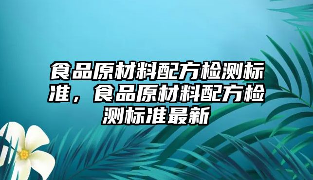 食品原材料配方檢測標準，食品原材料配方檢測標準最新