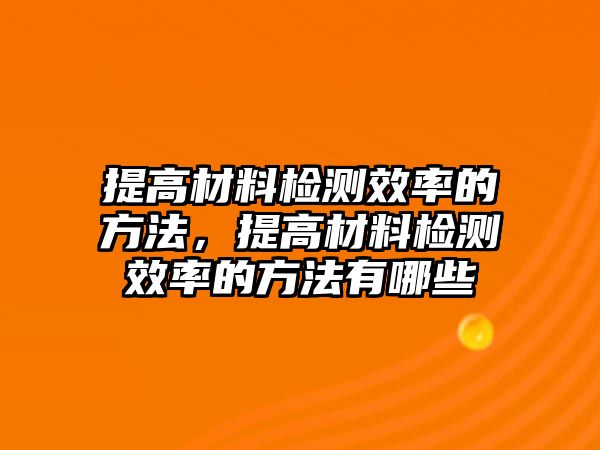 提高材料檢測效率的方法，提高材料檢測效率的方法有哪些