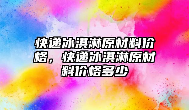 快遞冰淇淋原材料價格，快遞冰淇淋原材料價格多少