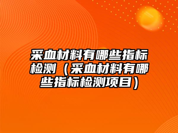 采血材料有哪些指標(biāo)檢測（采血材料有哪些指標(biāo)檢測項目）