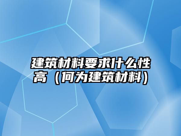 建筑材料要求什么性高（何為建筑材料）