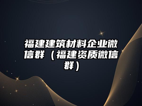 福建建筑材料企業(yè)微信群（福建資質(zhì)微信群）